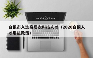 白银市入选高层次科技人才（2020白银人才引进政策）