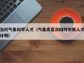 当代气象科学人才（气象高层次科技创新人才计划）