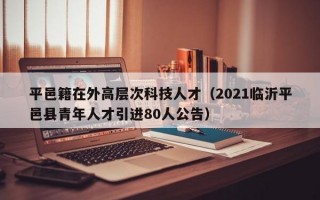 平邑籍在外高层次科技人才（2021临沂平邑县青年人才引进80人公告）