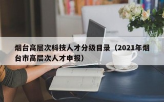 烟台高层次科技人才分级目录（2021年烟台市高层次人才申报）