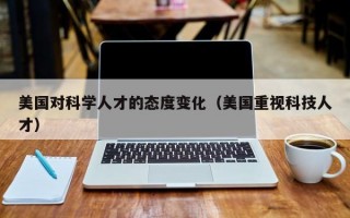 美国对科学人才的态度变化（美国重视科技人才）
