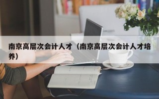 南京高层次会计人才（南京高层次会计人才培养）