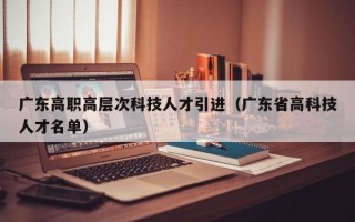 广东高职高层次科技人才引进（广东省高科技人才名单）