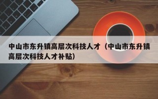 中山市东升镇高层次科技人才（中山市东升镇高层次科技人才补贴）