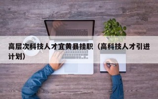 高层次科技人才宜黄县挂职（高科技人才引进计划）