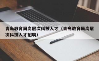 青岛教育局高层次科技人才（青岛教育局高层次科技人才招聘）