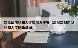对高层次科技人才吸引力不够（高层次创新型科技人才队伍建设）