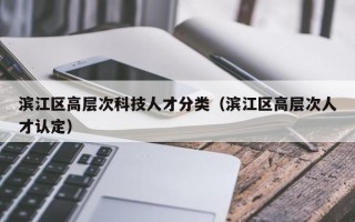滨江区高层次科技人才分类（滨江区高层次人才认定）