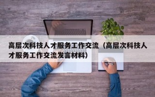 高层次科技人才服务工作交流（高层次科技人才服务工作交流发言材料）