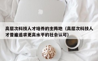高层次科技人才培养的主阵地（高层次科技人才普遍追求更高水平的社会认可）