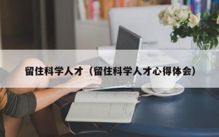 留住科学人才（留住科学人才心得体会）