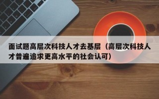 面试题高层次科技人才去基层（高层次科技人才普遍追求更高水平的社会认可）