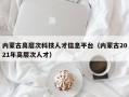 内蒙古高层次科技人才信息平台（内蒙古2021年高层次人才）