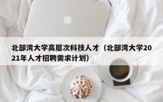 北部湾大学高层次科技人才（北部湾大学2021年人才招聘需求计划）