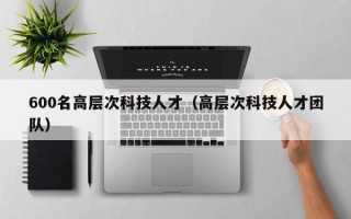600名高层次科技人才（高层次科技人才团队）