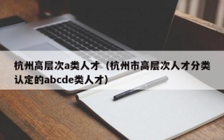 杭州高层次a类人才（杭州市高层次人才分类认定的abcde类人才）