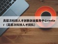 高层次科技人才创新创业服务中心center（高层次科技人才团队）