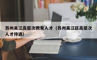 苏州吴江高层次教育人才（苏州吴江区高层次人才待遇）