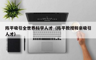 陈平吸引全世界科学人才（陈平教授和亲吸引人才）