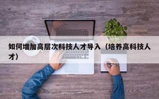 如何增加高层次科技人才导入（培养高科技人才）