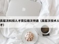高层次科技人才岗位级次待遇（高层次技术人才）