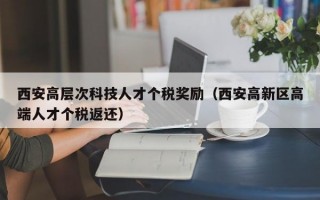 西安高层次科技人才个税奖励（西安高新区高端人才个税返还）