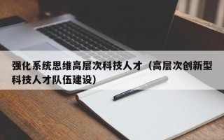 强化系统思维高层次科技人才（高层次创新型科技人才队伍建设）