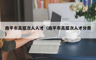 南平市高层次人人才（南平市高层次人才分类）