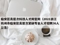 临安区高层次科技人才网官网（2021浙江杭州市临安区高层次紧缺专业人才招聘36人公告）