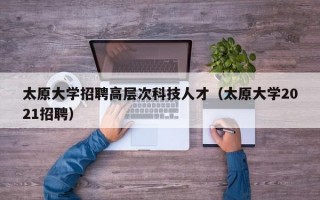 太原大学招聘高层次科技人才（太原大学2021招聘）