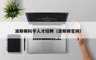 波斯顿科学人才招聘（波斯顿官网）