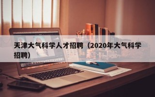 天津大气科学人才招聘（2020年大气科学招聘）