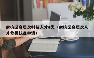 余杭区高层次科技人才e类（余杭区高层次人才分类认定申请）