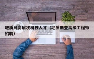 地质局高层次科技人才（地质勘查高级工程师招聘）
