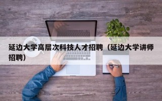 延边大学高层次科技人才招聘（延边大学讲师招聘）