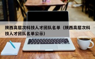 陕西高层次科技人才团队名单（陕西高层次科技人才团队名单公示）