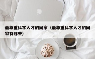 最尊重科学人才的国家（最尊重科学人才的国家有哪些）