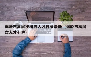 温岭市高层次科技人才目录最新（温岭市高层次人才引进）