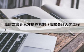 高层次会计人才培养机制（高端会计人才工程）