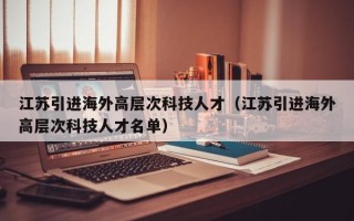 江苏引进海外高层次科技人才（江苏引进海外高层次科技人才名单）