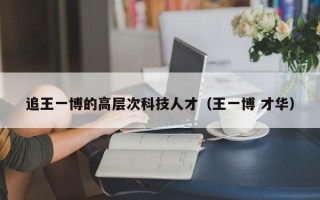 追王一博的高层次科技人才（王一博 才华）