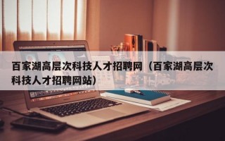 百家湖高层次科技人才招聘网（百家湖高层次科技人才招聘网站）