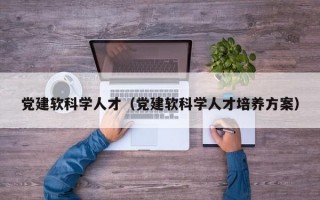 党建软科学人才（党建软科学人才培养方案）