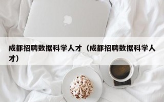 成都招聘数据科学人才（成都招聘数据科学人才）