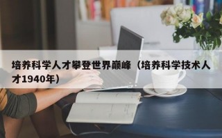 培养科学人才攀登世界巅峰（培养科学技术人才1940年）