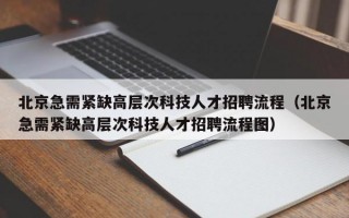 北京急需紧缺高层次科技人才招聘流程（北京急需紧缺高层次科技人才招聘流程图）