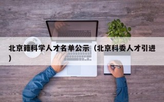 北京籍科学人才名单公示（北京科委人才引进）