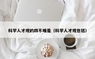 科学人才观的四不唯是（科学人才观包括）