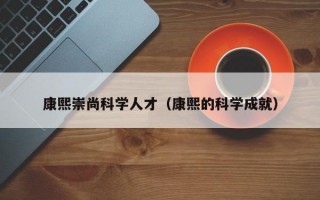 康熙崇尚科学人才（康熙的科学成就）