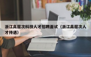 浙江高层次科技人才招聘面试（浙江高层次人才待遇）